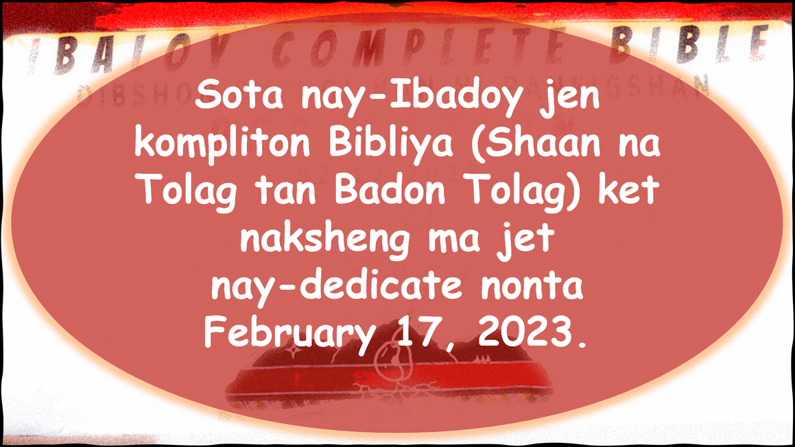 Sota nay-Ibadoy jen kompliton Bibliya (Shaan na Tolag tan Badon Tolag) ket naksheng ma jet nay-dedicate nonta February 17, 2023.